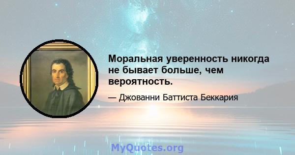 Моральная уверенность никогда не бывает больше, чем вероятность.