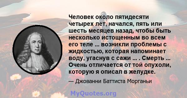 Человек около пятидесяти четырех лет, начался, пять или шесть месяцев назад, чтобы быть несколько истощенным во всем его теле ... возникли проблемы с жидкостью, которая напоминает воду, угаснув с сажи ... . Смерть ...