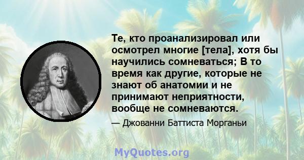 Те, кто проанализировал или осмотрел многие [тела], хотя бы научились сомневаться; В то время как другие, которые не знают об анатомии и не принимают неприятности, вообще не сомневаются.