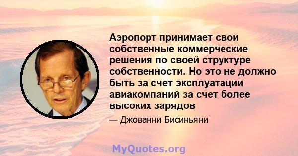 Аэропорт принимает свои собственные коммерческие решения по своей структуре собственности. Но это не должно быть за счет эксплуатации авиакомпаний за счет более высоких зарядов