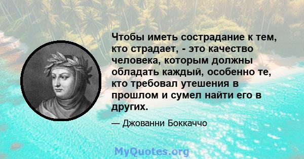 Чтобы иметь сострадание к тем, кто страдает, - это качество человека, которым должны обладать каждый, особенно те, кто требовал утешения в прошлом и сумел найти его в других.