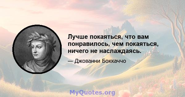 Лучше покаяться, что вам понравилось, чем покаяться, ничего не наслаждаясь.