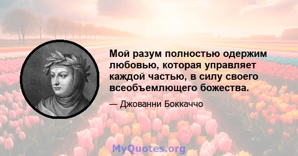 Мой разум полностью одержим любовью, которая управляет каждой частью, в силу своего всеобъемлющего божества.