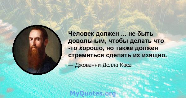 Человек должен ... не быть довольным, чтобы делать что -то хорошо, но также должен стремиться сделать их изящно.