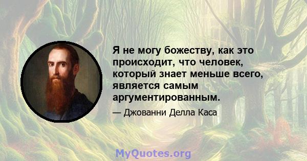 Я не могу божеству, как это происходит, что человек, который знает меньше всего, является самым аргументированным.