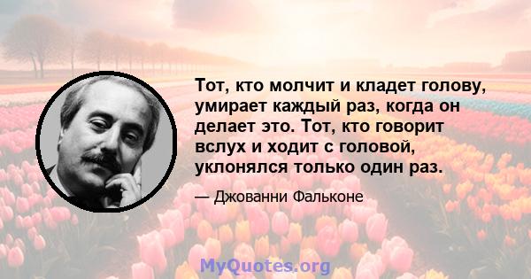 Тот, кто молчит и кладет голову, умирает каждый раз, когда он делает это. Тот, кто говорит вслух и ходит с головой, уклонялся только один раз.