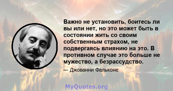 Важно не установить, боитесь ли вы или нет, но это может быть в состоянии жить со своим собственным страхом, не подвергаясь влиянию на это. В противном случае это больше не мужество, а безрассудство.