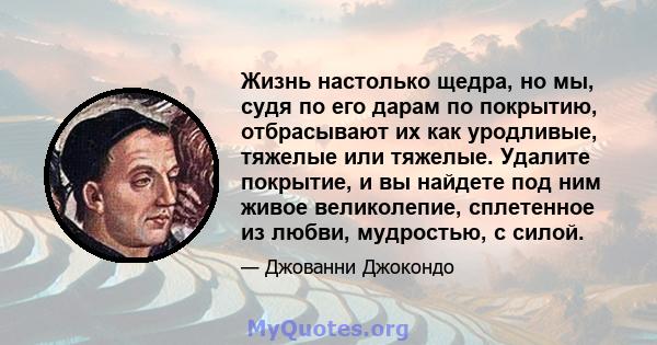 Жизнь настолько щедра, но мы, судя по его дарам по покрытию, отбрасывают их как уродливые, тяжелые или тяжелые. Удалите покрытие, и вы найдете под ним живое великолепие, сплетенное из любви, мудростью, с силой.