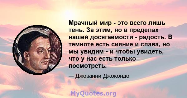 Мрачный мир - это всего лишь тень. За этим, но в пределах нашей досягаемости - радость. В темноте есть сияние и слава, но мы увидим - и чтобы увидеть, что у нас есть только посмотреть.