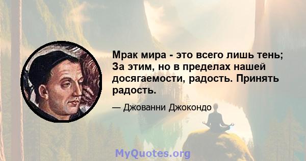 Мрак мира - это всего лишь тень; За этим, но в пределах нашей досягаемости, радость. Принять радость.