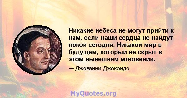 Никакие небеса не могут прийти к нам, если наши сердца не найдут покой сегодня. Никакой мир в будущем, который не скрыт в этом нынешнем мгновении.