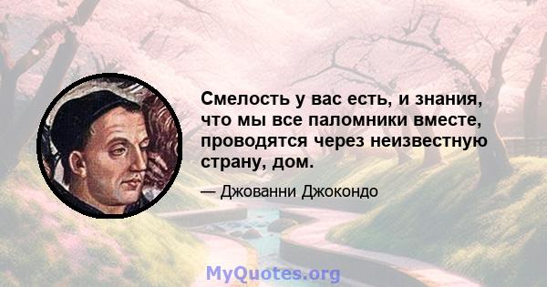 Смелость у вас есть, и знания, что мы все паломники вместе, проводятся через неизвестную страну, дом.