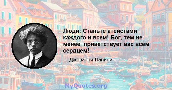 Люди: Станьте атеистами каждого и всем! Бог, тем не менее, приветствует вас всем сердцем!