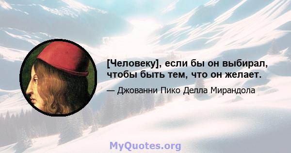 [Человеку], если бы он выбирал, чтобы быть тем, что он желает.