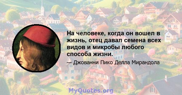 На человеке, когда он вошел в жизнь, отец давал семена всех видов и микробы любого способа жизни.