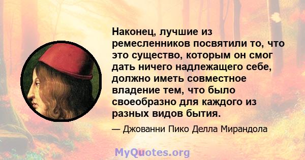 Наконец, лучшие из ремесленников посвятили то, что это существо, которым он смог дать ничего надлежащего себе, должно иметь совместное владение тем, что было своеобразно для каждого из разных видов бытия.