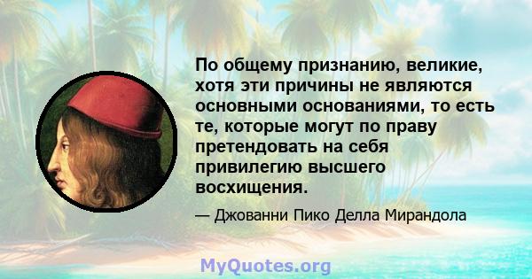 По общему признанию, великие, хотя эти причины не являются основными основаниями, то есть те, которые могут по праву претендовать на себя привилегию высшего восхищения.