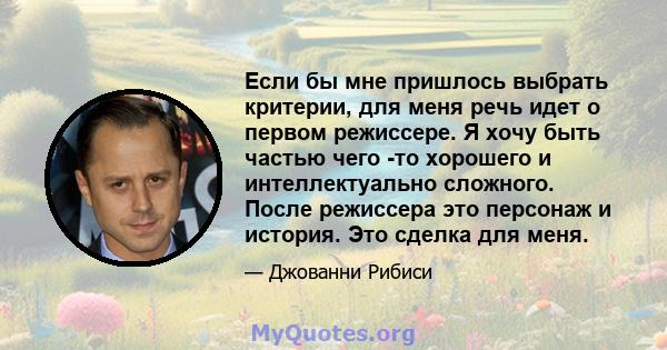 Если бы мне пришлось выбрать критерии, для меня речь идет о первом режиссере. Я хочу быть частью чего -то хорошего и интеллектуально сложного. После режиссера это персонаж и история. Это сделка для меня.