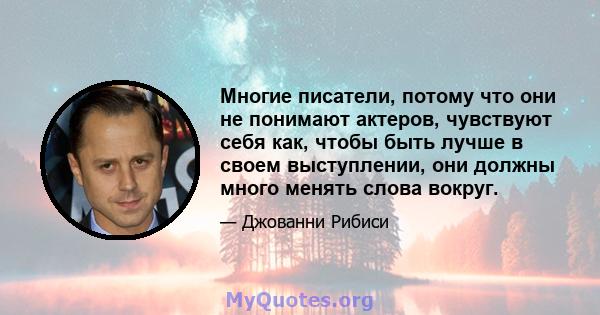 Многие писатели, потому что они не понимают актеров, чувствуют себя как, чтобы быть лучше в своем выступлении, они должны много менять слова вокруг.