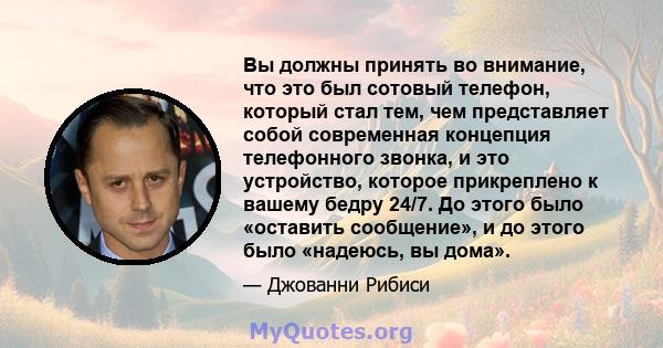 Вы должны принять во внимание, что это был сотовый телефон, который стал тем, чем представляет собой современная концепция телефонного звонка, и это устройство, которое прикреплено к вашему бедру 24/7. До этого было