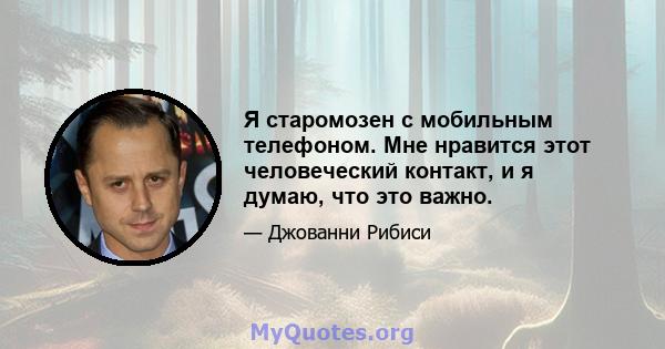 Я старомозен с мобильным телефоном. Мне нравится этот человеческий контакт, и я думаю, что это важно.