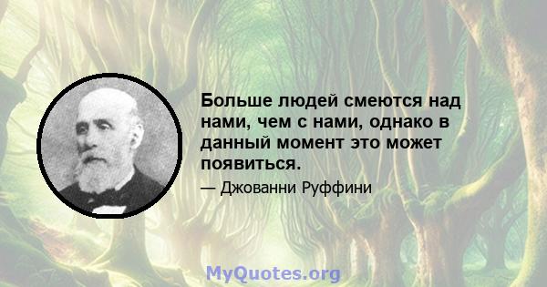 Больше людей смеются над нами, чем с нами, однако в данный момент это может появиться.