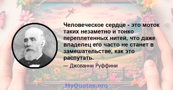 Человеческое сердце - это моток таких незаметно и тонко переплетенных нитей, что даже владелец его часто не станет в замешательстве, как это распутать.