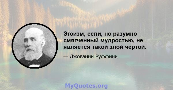 Эгоизм, если, но разумно смягченный мудростью, не является такой злой чертой.