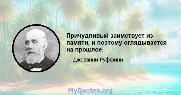 Причудливый заимствует из памяти, и поэтому оглядывается на прошлое.