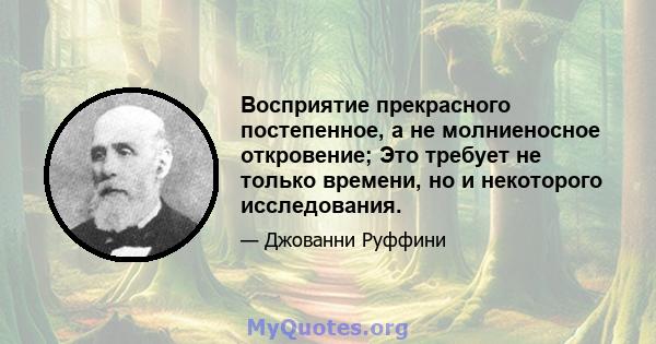 Восприятие прекрасного постепенное, а не молниеносное откровение; Это требует не только времени, но и некоторого исследования.