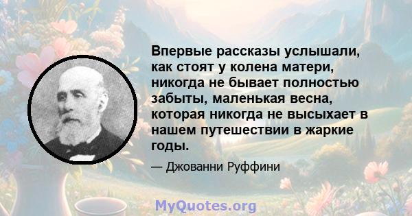 Впервые рассказы услышали, как стоят у колена матери, никогда не бывает полностью забыты, маленькая весна, которая никогда не высыхает в нашем путешествии в жаркие годы.