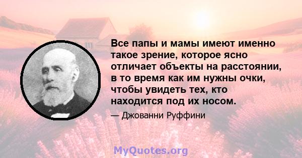 Все папы и мамы имеют именно такое зрение, которое ясно отличает объекты на расстоянии, в то время как им нужны очки, чтобы увидеть тех, кто находится под их носом.