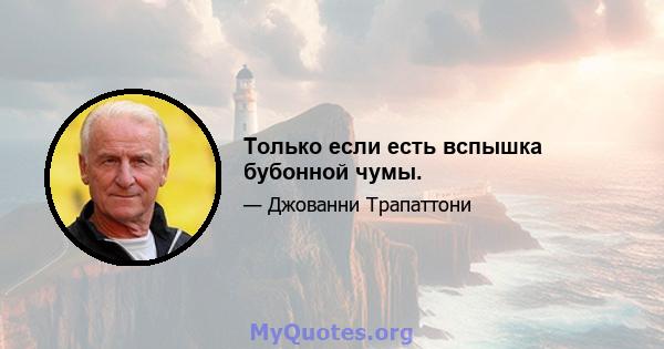 Только если есть вспышка бубонной чумы.