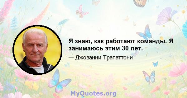 Я знаю, как работают команды. Я занимаюсь этим 30 лет.