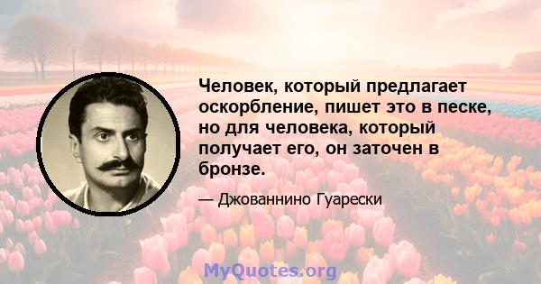 Человек, который предлагает оскорбление, пишет это в песке, но для человека, который получает его, он заточен в бронзе.