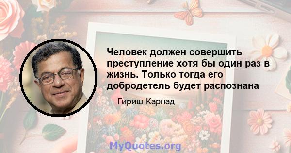 Человек должен совершить преступление хотя бы один раз в жизнь. Только тогда его добродетель будет распознана