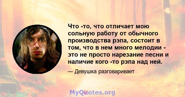 Что -то, что отличает мою сольную работу от обычного производства рэпа, состоит в том, что в нем много мелодии - это не просто нарезание песни и наличие кого -то рэпа над ней.