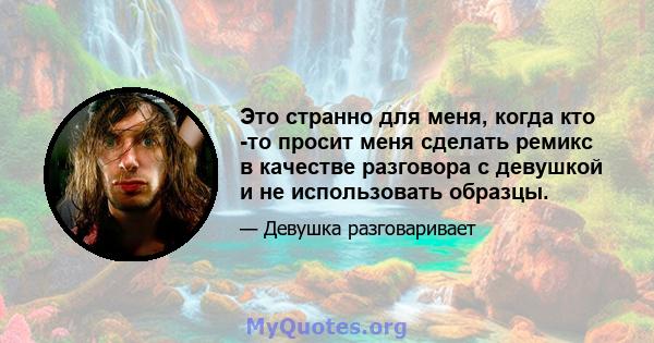 Это странно для меня, когда кто -то просит меня сделать ремикс в качестве разговора с девушкой и не использовать образцы.