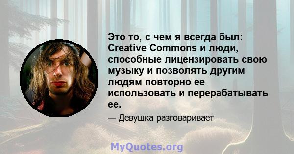 Это то, с чем я всегда был: Creative Commons и люди, способные лицензировать свою музыку и позволять другим людям повторно ее использовать и перерабатывать ее.