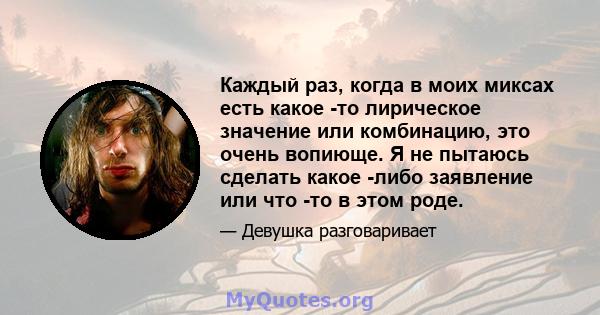 Каждый раз, когда в моих миксах есть какое -то лирическое значение или комбинацию, это очень вопиюще. Я не пытаюсь сделать какое -либо заявление или что -то в этом роде.