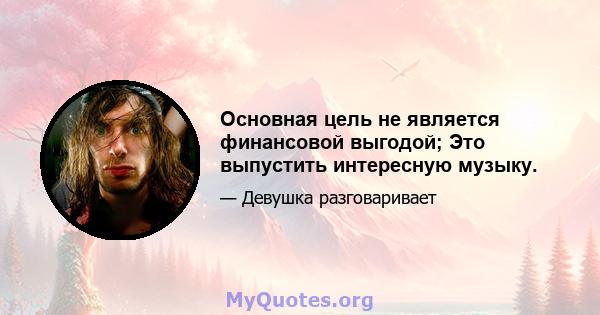 Основная цель не является финансовой выгодой; Это выпустить интересную музыку.