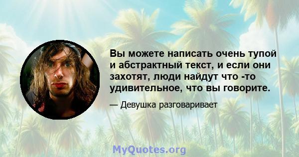 Вы можете написать очень тупой и абстрактный текст, и если они захотят, люди найдут что -то удивительное, что вы говорите.