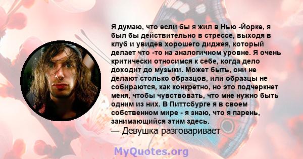 Я думаю, что если бы я жил в Нью -Йорке, я был бы действительно в стрессе, выходя в клуб и увидев хорошего диджея, который делает что -то на аналогичном уровне. Я очень критически относимся к себе, когда дело доходит до 