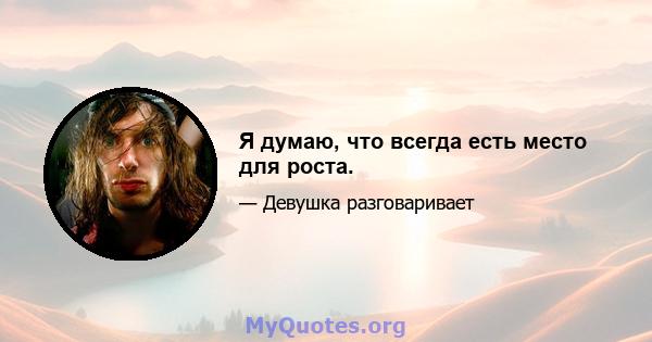 Я думаю, что всегда есть место для роста.