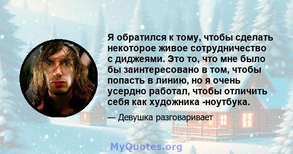 Я обратился к тому, чтобы сделать некоторое живое сотрудничество с диджеями. Это то, что мне было бы заинтересовано в том, чтобы попасть в линию, но я очень усердно работал, чтобы отличить себя как художника -ноутбука.