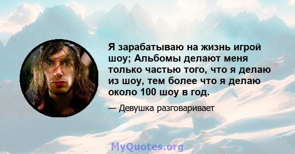 Я зарабатываю на жизнь игрой шоу; Альбомы делают меня только частью того, что я делаю из шоу, тем более что я делаю около 100 шоу в год.