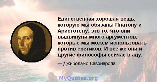 Единственная хорошая вещь, которую мы обязаны Платону и Аристотелу, это то, что они выдвинули много аргументов, которые мы можем использовать против еретиков. И все же они и другие философы сейчас в аду.