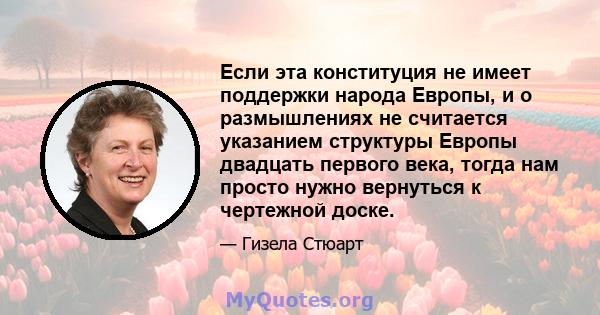 Если эта конституция не имеет поддержки народа Европы, и о размышлениях не считается указанием структуры Европы двадцать первого века, тогда нам просто нужно вернуться к чертежной доске.