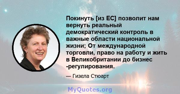 Покинуть [из ЕС] позволит нам вернуть реальный демократический контроль в важные области национальной жизни; От международной торговли, право на работу и жить в Великобритании до бизнес -регулирования.