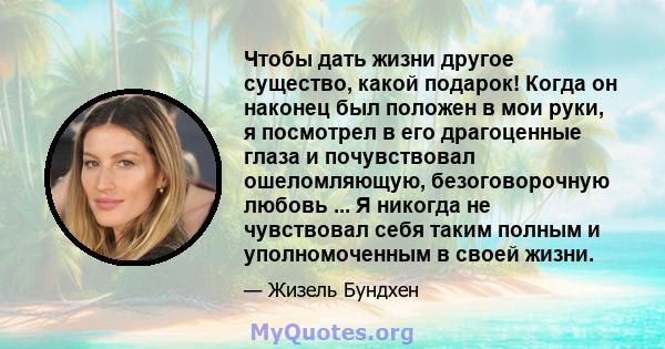 Чтобы дать жизни другое существо, какой подарок! Когда он наконец был положен в мои руки, я посмотрел в его драгоценные глаза и почувствовал ошеломляющую, безоговорочную любовь ... Я никогда не чувствовал себя таким